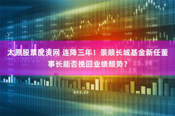太原股票配资网 连降三年！景顺长城基金新任董事长能否挽回业绩颓势？