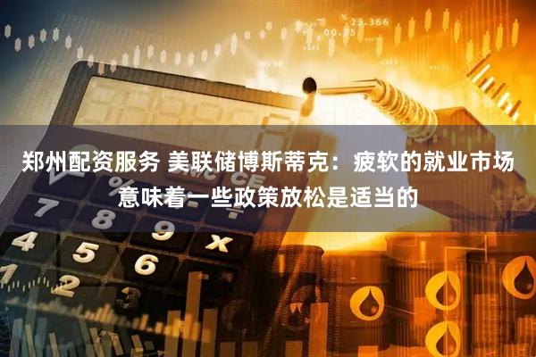 郑州配资服务 美联储博斯蒂克：疲软的就业市场意味着一些政策放松是适当的