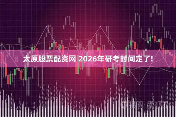 太原股票配资网 2026年研考时间定了!