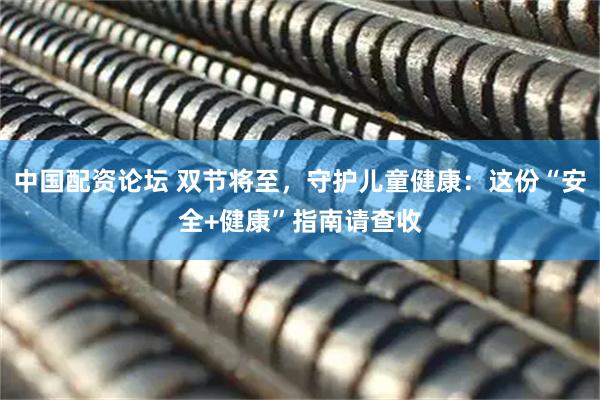 中国配资论坛 双节将至，守护儿童健康：这份“安全+健康”指南请查收