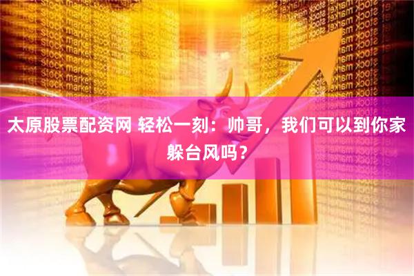 太原股票配资网 轻松一刻：帅哥，我们可以到你家躲台风吗？
