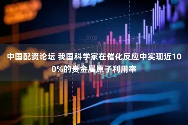 中国配资论坛 我国科学家在催化反应中实现近100%的贵金属原子利用率
