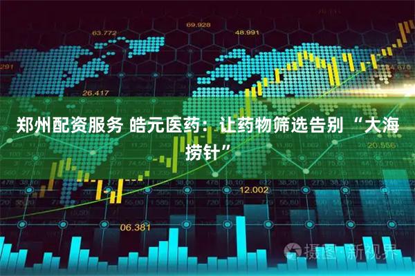 郑州配资服务 皓元医药：让药物筛选告别 “大海捞针”