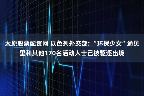 太原股票配资网 以色列外交部: “环保少女”通贝里和其他170名活动人士已被驱逐出境