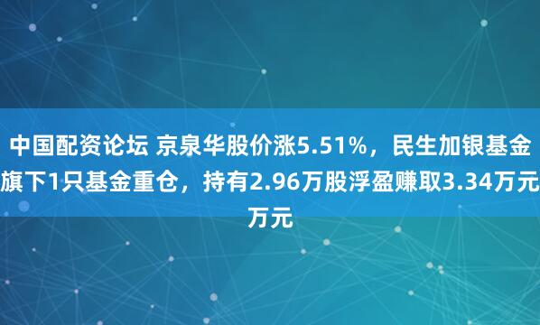 中国配资论坛 京泉华股价涨5.51%，民生加银基金旗下1只基金重仓，持有2.96万股浮盈赚取3.34万元