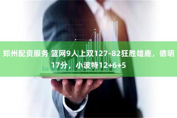 郑州配资服务 篮网9人上双127-82狂胜雄鹿，德明17分，小波特12+6+5