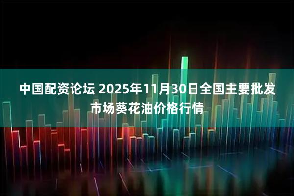 中国配资论坛 2025年11月30日全国主要批发市场葵花油价格行情