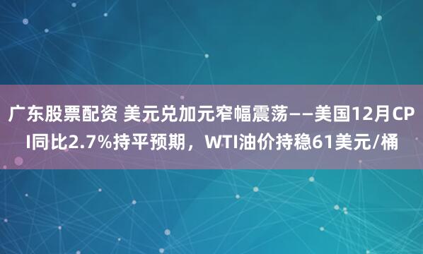 广东股票配资 美元兑加元窄幅震荡——美国12月CPI同比2.7%持平预期，WTI油价持稳61美元/桶
