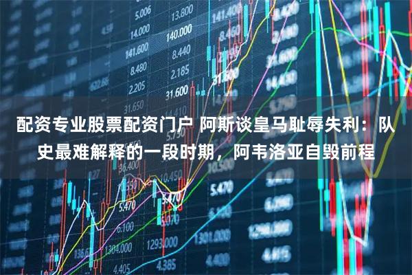 配资专业股票配资门户 阿斯谈皇马耻辱失利：队史最难解释的一段时期，阿韦洛亚自毁前程