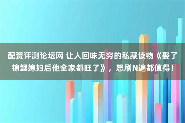配资评测论坛网 让人回味无穷的私藏读物《娶了锦鲤媳妇后他全家都旺了》，怒刷N遍都值得！