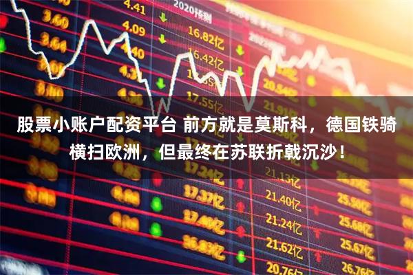股票小账户配资平台 前方就是莫斯科，德国铁骑横扫欧洲，但最终在苏联折戟沉沙！