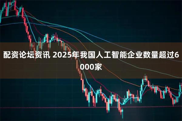 配资论坛资讯 2025年我国人工智能企业数量超过6000家