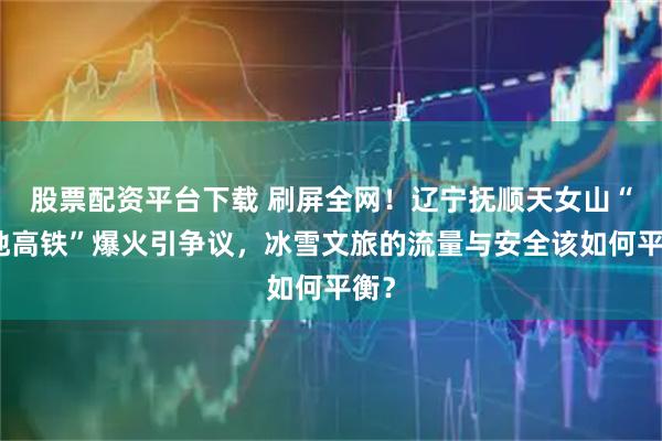 股票配资平台下载 刷屏全网！辽宁抚顺天女山“雪地高铁”爆火引争议，冰雪文旅的流量与安全该如何平衡？