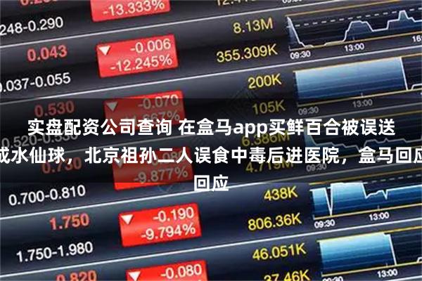 实盘配资公司查询 在盒马app买鲜百合被误送成水仙球，北京祖孙二人误食中毒后进医院，盒马回应