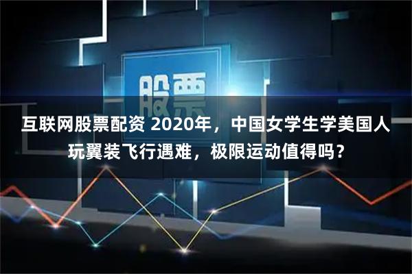 互联网股票配资 2020年，中国女学生学美国人玩翼装飞行遇难，极限运动值得吗？