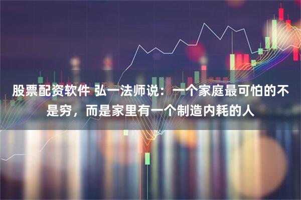 股票配资软件 弘一法师说：一个家庭最可怕的不是穷，而是家里有一个制造内耗的人