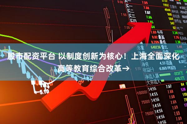 股市配资平台 以制度创新为核心！上海全面深化高等教育综合改革→