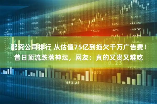 配资公司排行 从估值75亿到拖欠千万广告费！昔日顶流跌落神坛，网友：真的又贵又难吃