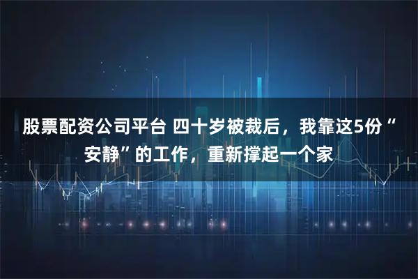 股票配资公司平台 四十岁被裁后，我靠这5份“安静”的工作，重新撑起一个家