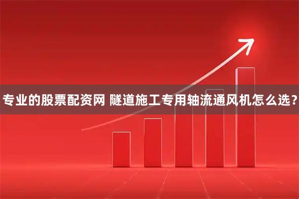 专业的股票配资网 隧道施工专用轴流通风机怎么选？