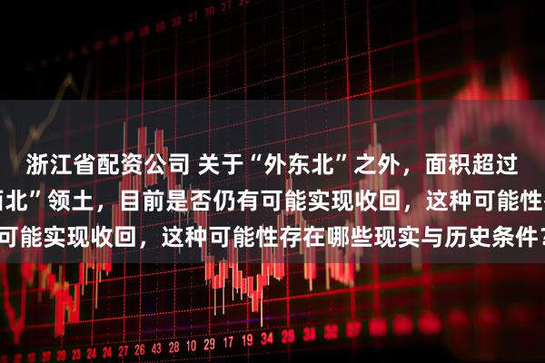 浙江省配资公司 关于“外东北”之外，面积超过70万平方公里的“外西北”领土，目前是否仍有可能实现收回，这种可能性存在哪些现实与历史条件？
