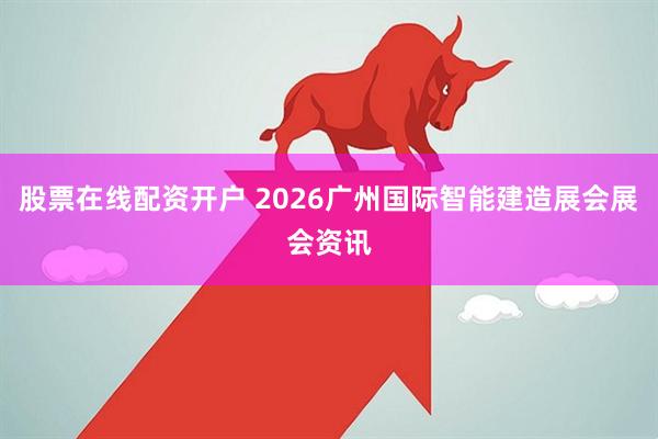 股票在线配资开户 2026广州国际智能建造展会展会资讯