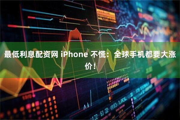 最低利息配资网 iPhone 不慌：全球手机都要大涨价！