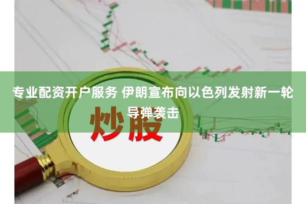 专业配资开户服务 伊朗宣布向以色列发射新一轮导弹袭击