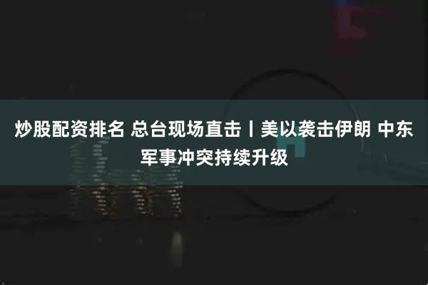 炒股配资排名 总台现场直击丨美以袭击伊朗 中东军事冲突持续升级