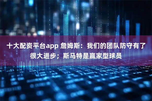 十大配资平台app 詹姆斯：我们的团队防守有了很大进步；斯马特是赢家型球员