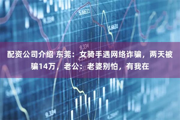 配资公司介绍 东莞：女骑手遇网络诈骗，两天被骗14万，老公：老婆别怕，有我在