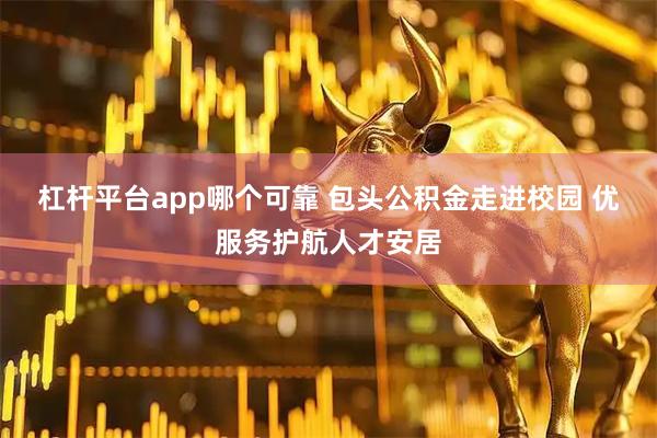 杠杆平台app哪个可靠 包头公积金走进校园 优服务护航人才安居
