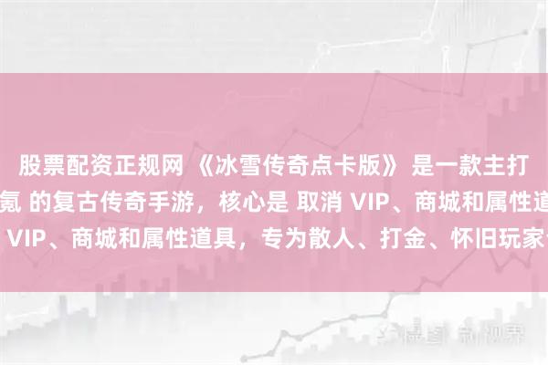 股票配资正规网 《冰雪传奇点卡版》 是一款主打 纯点卡计时、公平无氪 的复古传奇手游，核心是 取消 VIP、商城和属性道具，专为散人、打金、怀旧玩家设计。