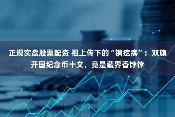 正规实盘股票配资 祖上传下的“铜疙瘩”：双旗开国纪念币十文，竟是藏界香饽饽