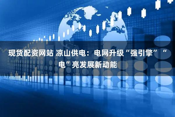 现货配资网站 凉山供电：电网升级“强引擎” “电”亮发展新动能