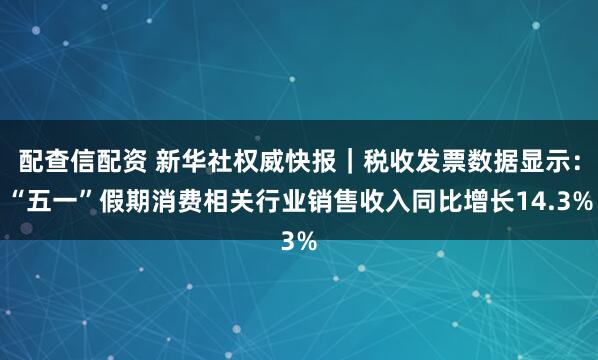 配查信配资 新华社权威快报｜税收发票数据显示：“五一”假期消费相关行业销售收入同比增长14.3%